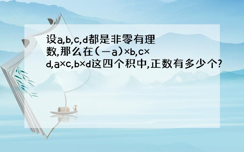 设a,b,c,d都是非零有理数,那么在(—a)×b,c×d,a×c,b×d这四个积中,正数有多少个?