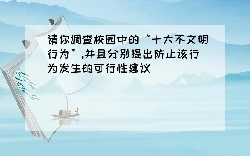 请你调查校园中的“十大不文明行为”,并且分别提出防止该行为发生的可行性建议