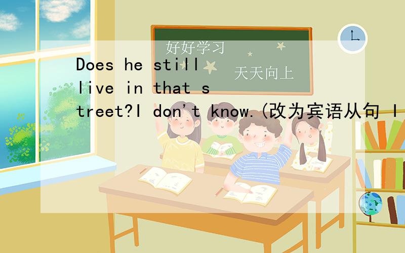 Does he still live in that street?I don't know.(改为宾语从句 I don