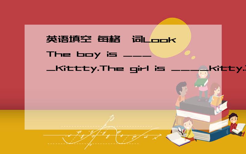 英语填空 每格一词Look,The boy is ____Kittty.The girl is ____kitty.填上