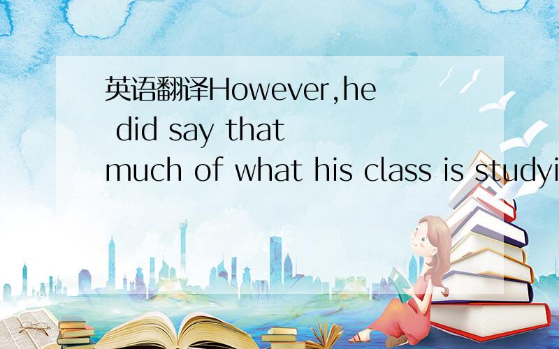 英语翻译However,he did say that much of what his class is studyi