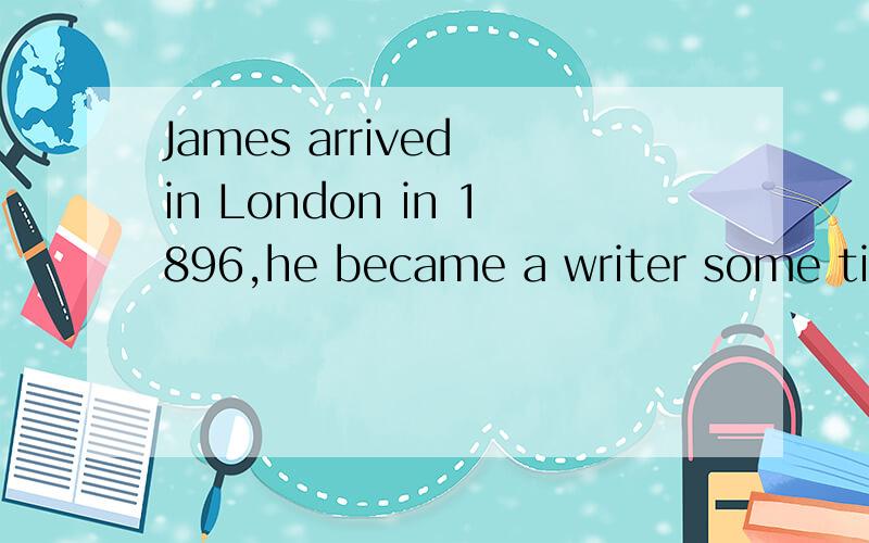 James arrived in London in 1896,he became a writer some time