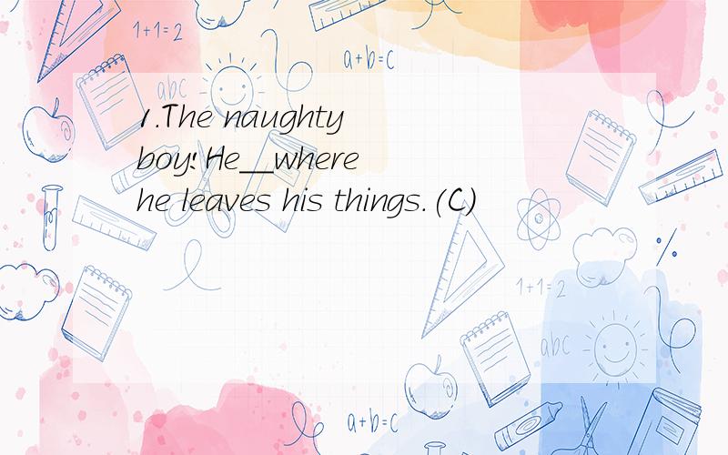 1.The naughty boy!He__where he leaves his things.(C)