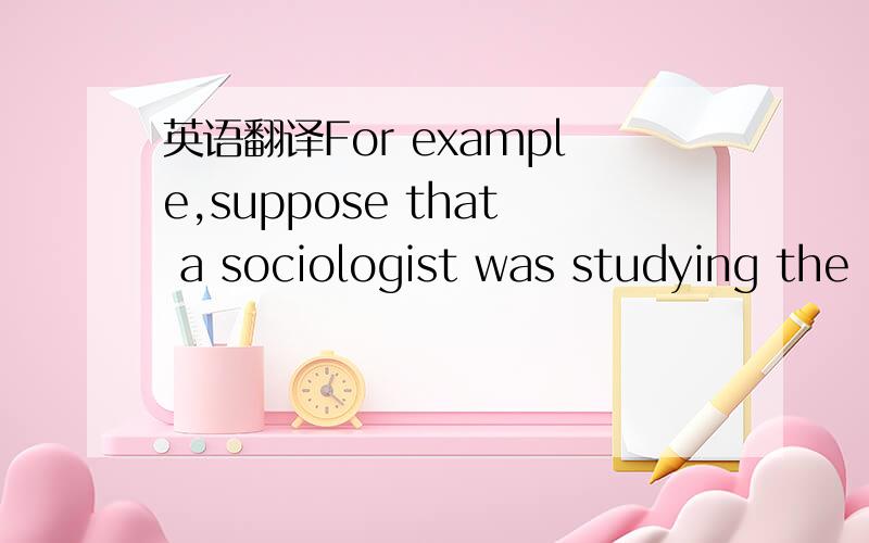 英语翻译For example,suppose that a sociologist was studying the