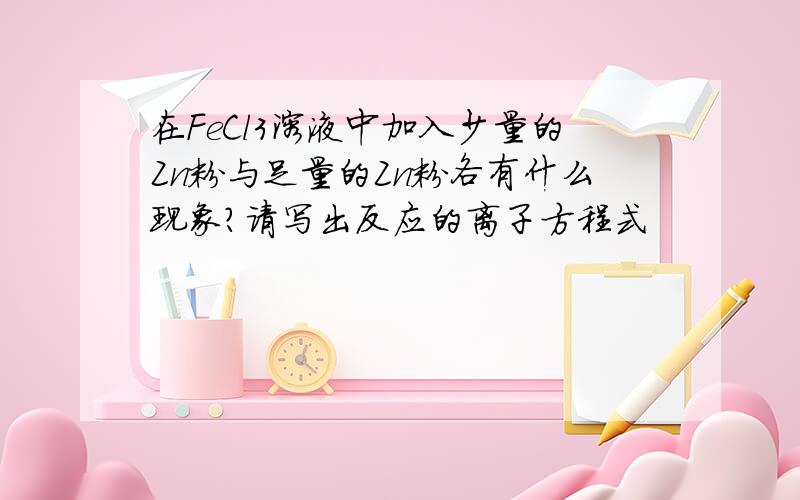 在FeCl3溶液中加入少量的Zn粉与足量的Zn粉各有什么现象?请写出反应的离子方程式