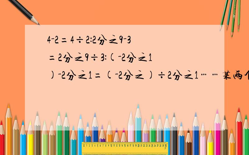 4-2=4÷2:2分之9-3=2分之9÷3:(-2分之1)-2分之1=(-2分之)÷2分之1……某两个实数的()等于这两