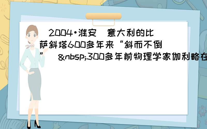 （2004•淮安）意大利的比萨斜塔600多年来“斜而不倒”． 300多年前物理学家伽利略在塔上做了著名的自由落