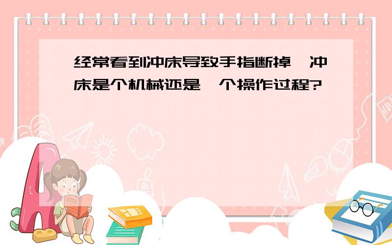 经常看到冲床导致手指断掉,冲床是个机械还是一个操作过程?