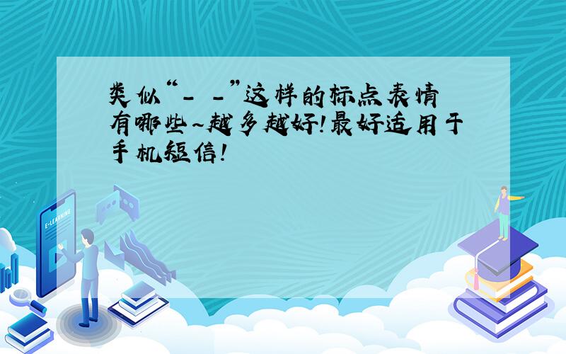 类似“- -”这样的标点表情有哪些～越多越好!最好适用于手机短信!