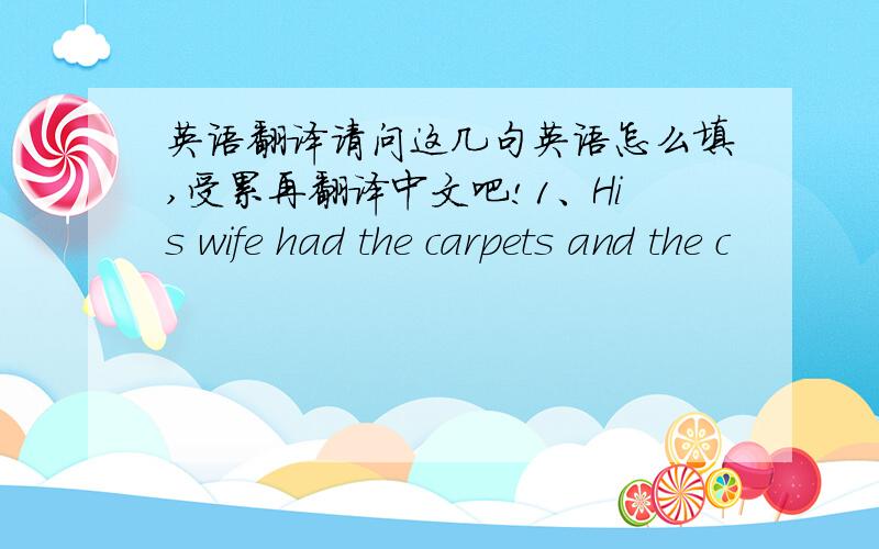 英语翻译请问这几句英语怎么填,受累再翻译中文吧!1、His wife had the carpets and the c