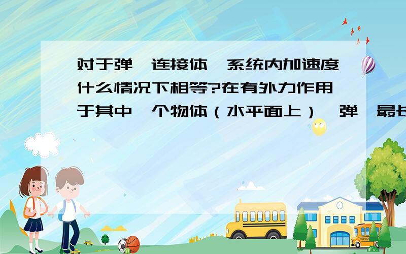 对于弹簧连接体,系统内加速度什么情况下相等?在有外力作用于其中一个物体（水平面上）,弹簧最长时加速度情况是怎样的?最短时