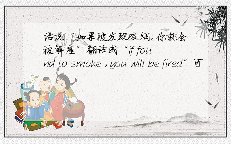 话说“如果被发现吸烟,你就会被解雇”翻译成“if found to smoke ,you will be fired”可