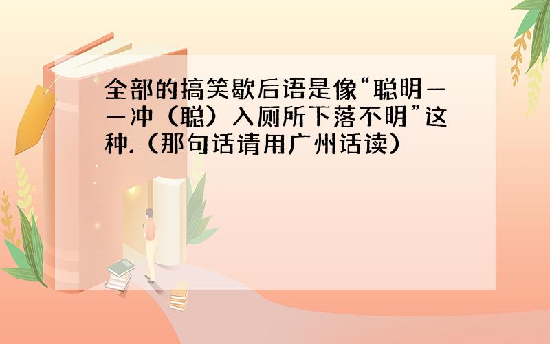 全部的搞笑歇后语是像“聪明——冲（聪）入厕所下落不明”这种.（那句话请用广州话读）