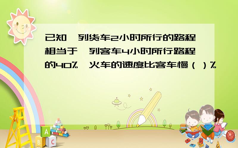 已知一列货车2小时所行的路程相当于一列客车4小时所行路程的40%,火车的速度比客车慢（）%