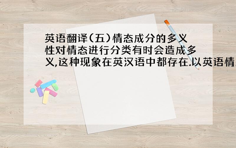 英语翻译(五)情态成分的多义性对情态进行分类有时会造成多义,这种现象在英汉语中都存在.以英语情态动词can为例,它可以表