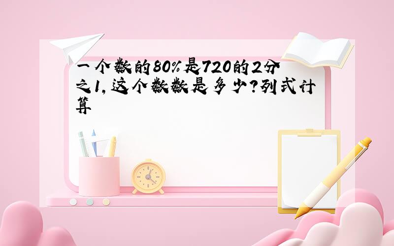 一个数的80%是720的2分之1,这个数数是多少?列式计算