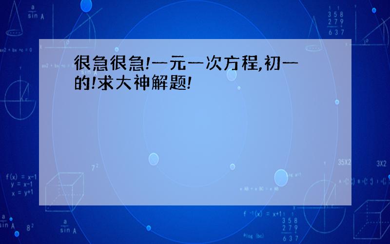 很急很急!一元一次方程,初一的!求大神解题!