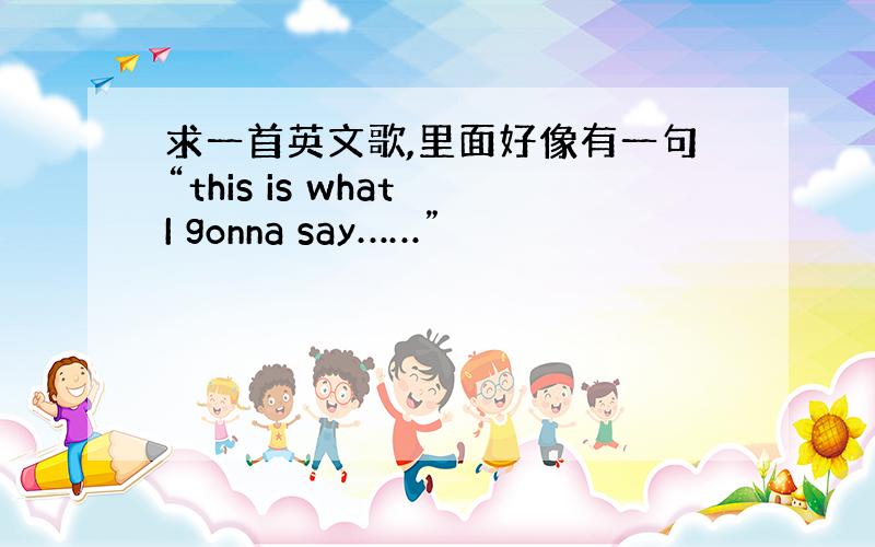 求一首英文歌,里面好像有一句“this is what I gonna say……”