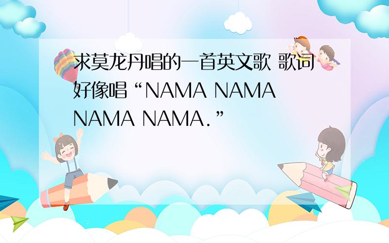 求莫龙丹唱的一首英文歌 歌词好像唱“NAMA NAMA NAMA NAMA.”