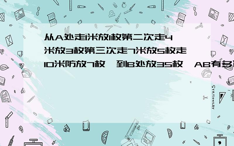 从A处走1米放1枚第二次走4米放3枚第三次走7米放5枚走10米防放7枚,到B处放35枚,AB有多远?