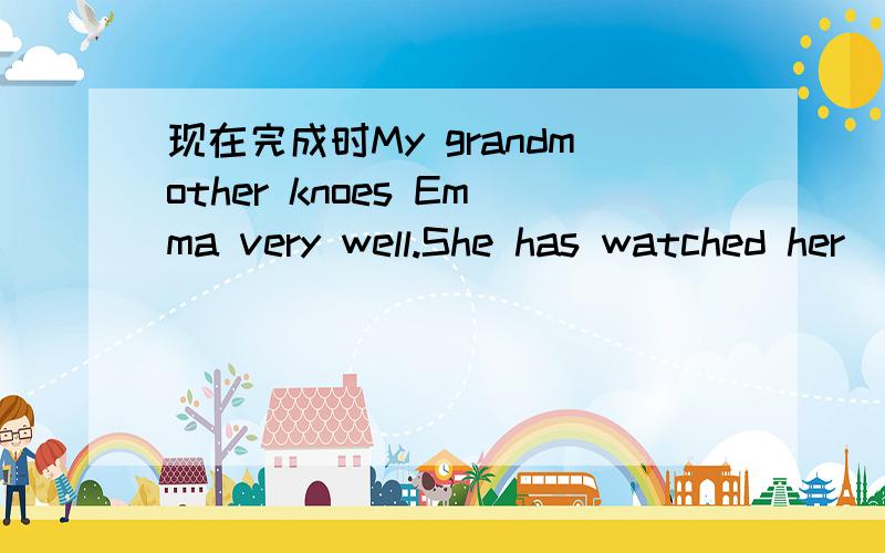 现在完成时My grandmother knoes Emma very well.She has watched her