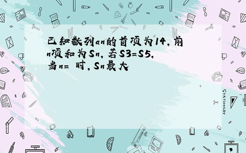 已知数列an的首项为14,前n项和为Sn,若S3=S5,当n= 时,Sn最大