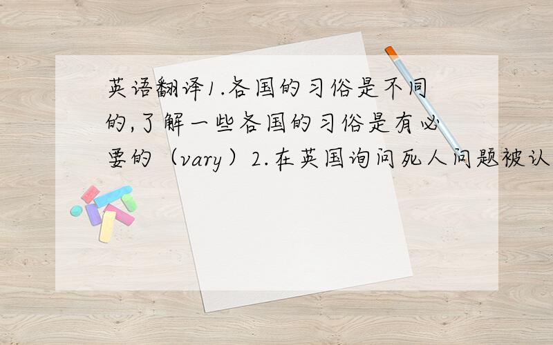 英语翻译1.各国的习俗是不同的,了解一些各国的习俗是有必要的（vary）2.在英国询问死人问题被认为是不礼貌的.（con