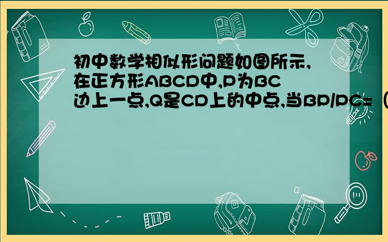 初中数学相似形问题如图所示,在正方形ABCD中,P为BC边上一点,Q是CD上的中点,当BP/PC=（ ）时,△ADQ～△