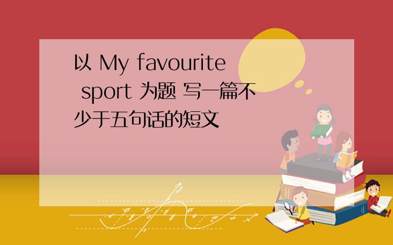 以 My favourite sport 为题 写一篇不少于五句话的短文