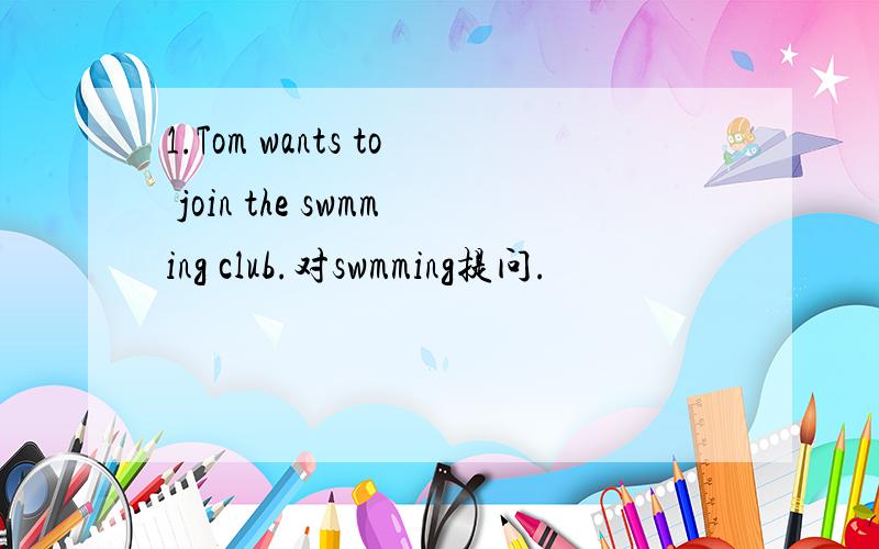 1.Tom wants to join the swmming club.对swmming提问.