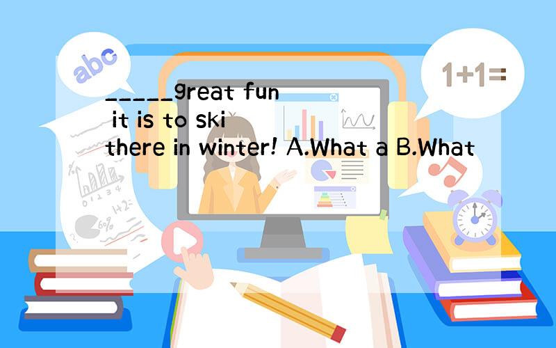 _____great fun it is to ski there in winter! A.What a B.What