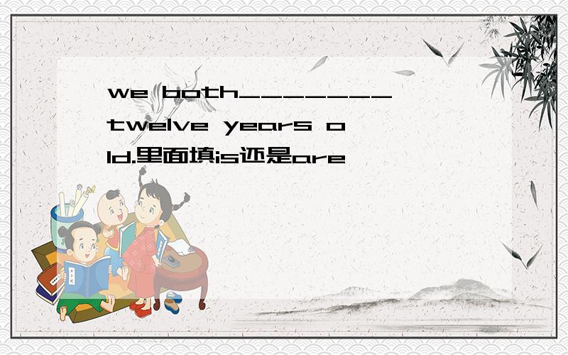 we both_______twelve years old.里面填is还是are