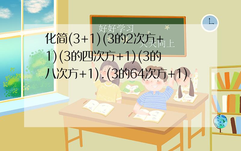 化简(3+1)(3的2次方+1)(3的四次方+1)(3的八次方+1).(3的64次方+1)