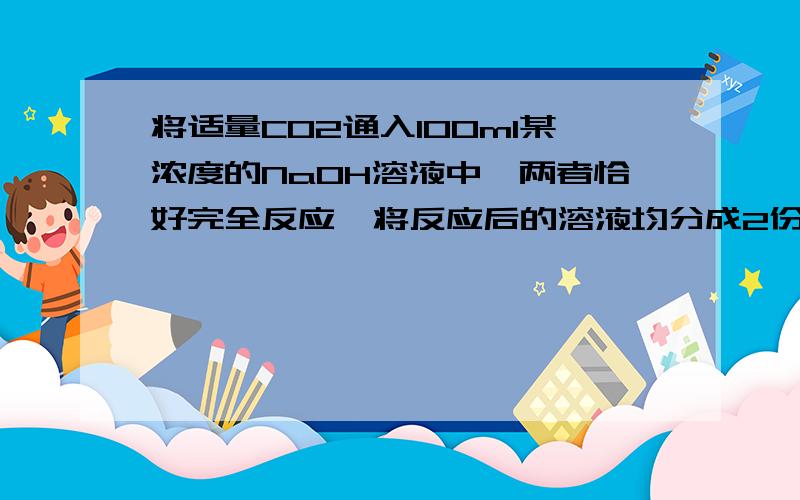 将适量CO2通入100ml某浓度的NaOH溶液中,两者恰好完全反应,将反应后的溶液均分成2份,一份加入足量石灰水