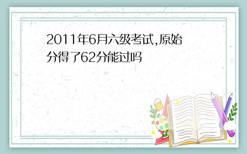 2011年6月六级考试,原始分得了62分能过吗