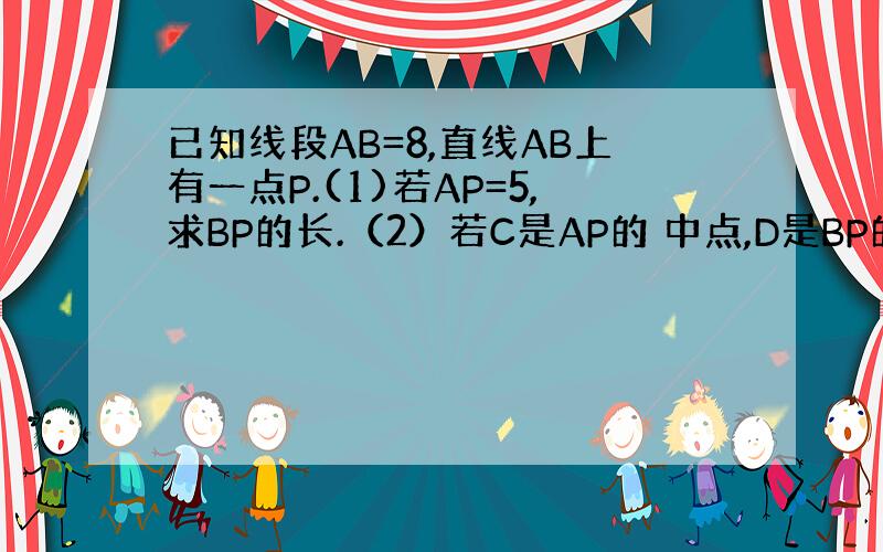 已知线段AB=8,直线AB上有一点P.(1)若AP=5,求BP的长.（2）若C是AP的 中点,D是BP的中点,求CD的长