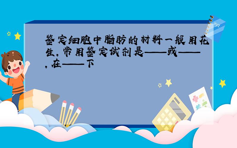 鉴定细胞中脂肪的材料一般用花生,常用鉴定试剂是——或——,在——下