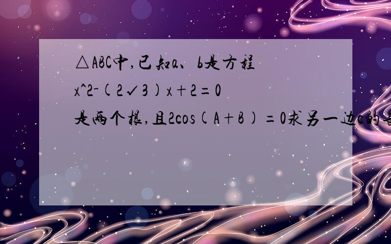 △ABC中,已知a、b是方程x^2-(2√3)x+2=0是两个根,且2cos(A+B)=0求另一边c的长.