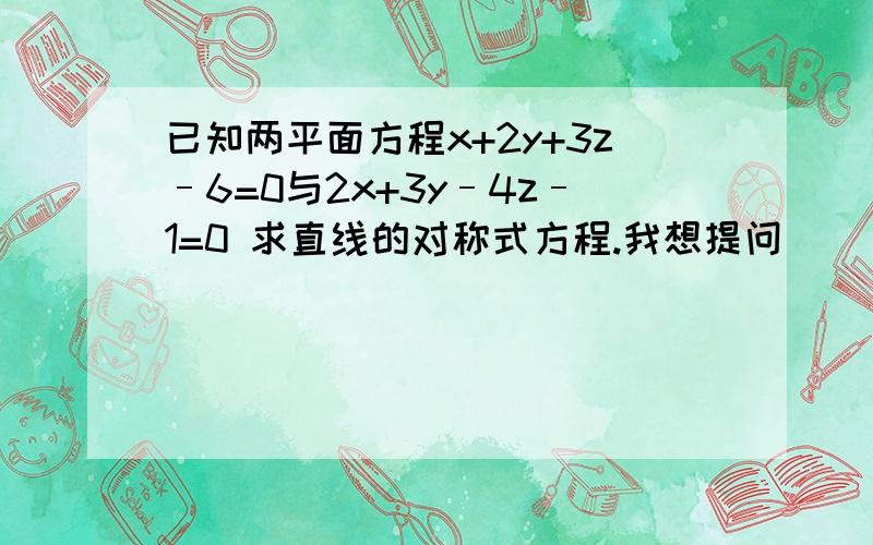 已知两平面方程x+2y+3z–6=0与2x+3y–4z–1=0 求直线的对称式方程.我想提问