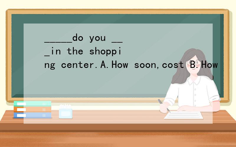 _____do you ___in the shopping center.A.How soon,cost B.How