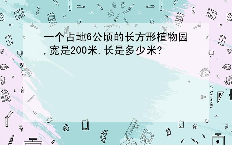 一个占地6公顷的长方形植物园,宽是200米,长是多少米?