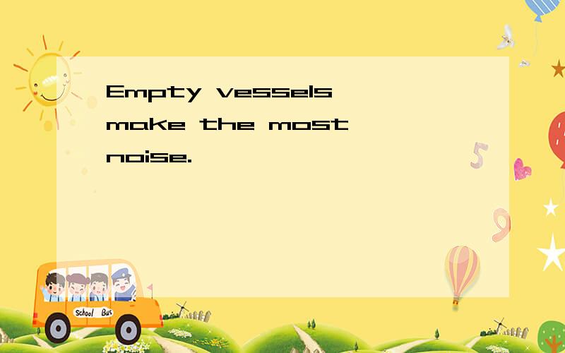 Empty vessels make the most noise.