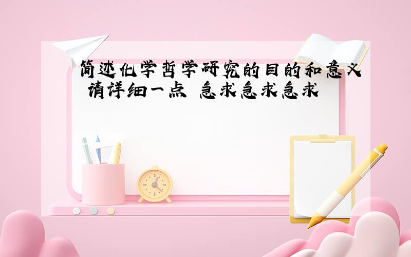 简述化学哲学研究的目的和意义 请详细一点 急求急求急求