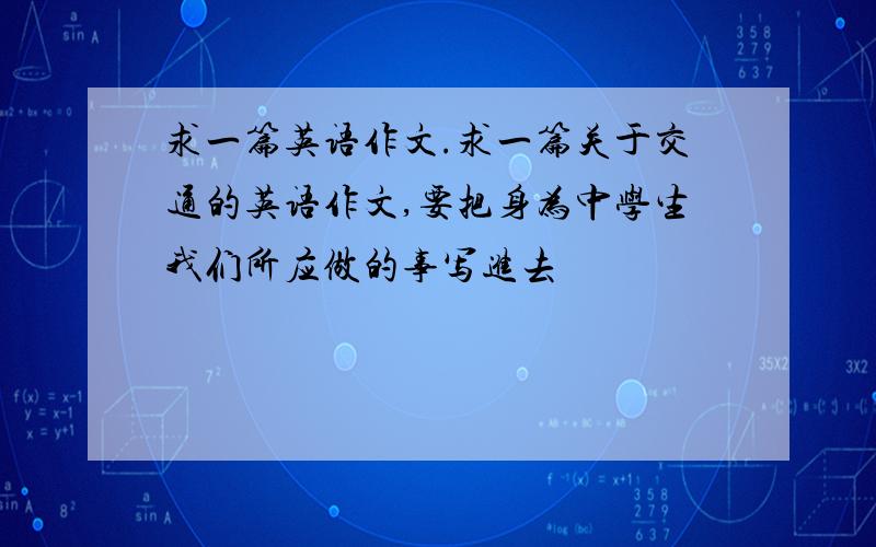 求一篇英语作文.求一篇关于交通的英语作文,要把身为中学生我们所应做的事写进去