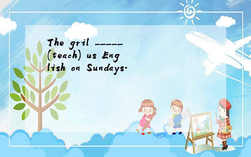 The gril _____(teach) us English on Sundays.