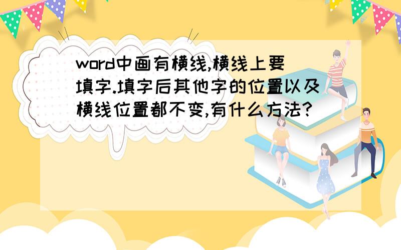 word中画有横线,横线上要填字.填字后其他字的位置以及横线位置都不变,有什么方法?