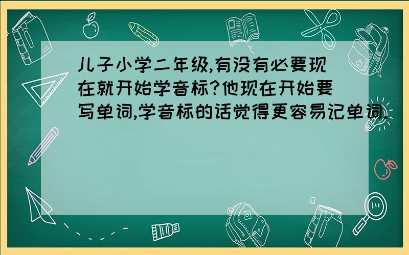 儿子小学二年级,有没有必要现在就开始学音标?他现在开始要写单词,学音标的话觉得更容易记单词.