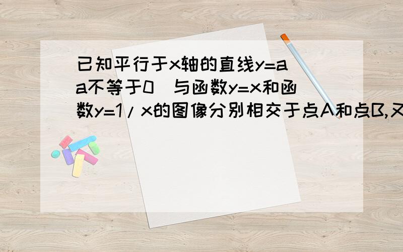 已知平行于x轴的直线y=a（a不等于0）与函数y=x和函数y=1/x的图像分别相交于点A和点B,又有定点P（2,0）