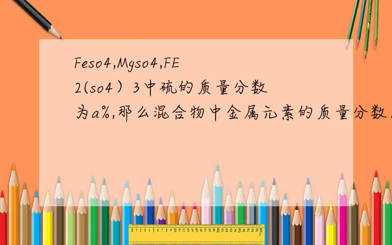 Feso4,Mgso4,FE2(so4）3中硫的质量分数为a%,那么混合物中金属元素的质量分数为多