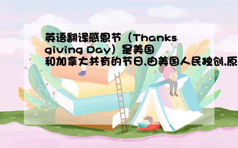 英语翻译感恩节（Thanksgiving Day）是美国和加拿大共有的节日,由美国人民独创,原意是为了感谢上天赐予的好收